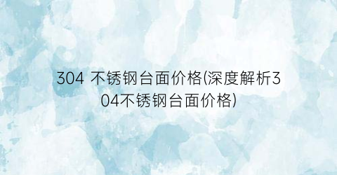 304 不锈钢台面价格(深度解析304不锈钢台面价格)